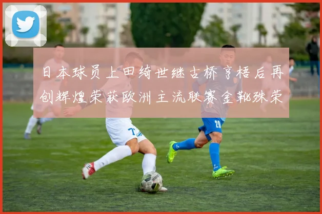 日本球员上田绮世继古桥亨梧后再创辉煌荣获欧洲主流联赛金靴殊荣