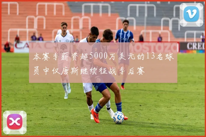 本赛季薪资超5000万美元的13名球员中仅唐斯继续征战季后赛