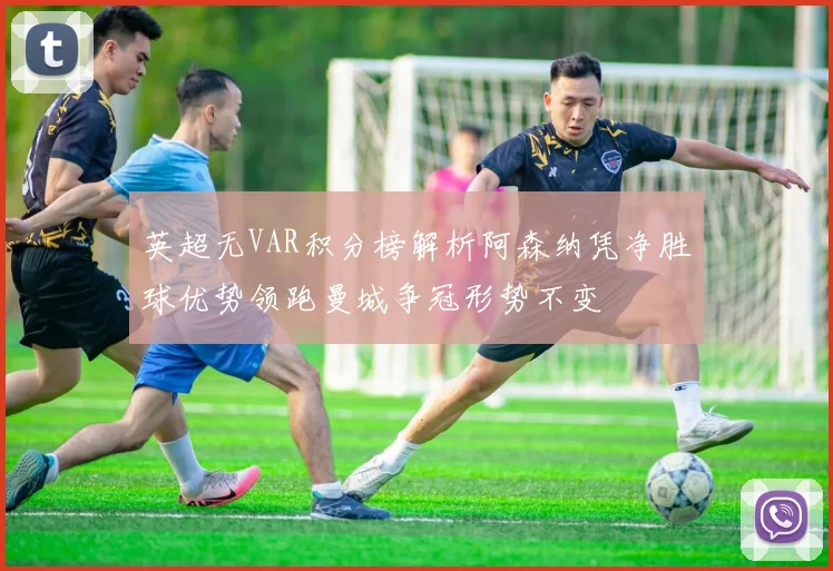 英超无VAR积分榜解析阿森纳凭净胜球优势领跑曼城争冠形势不变