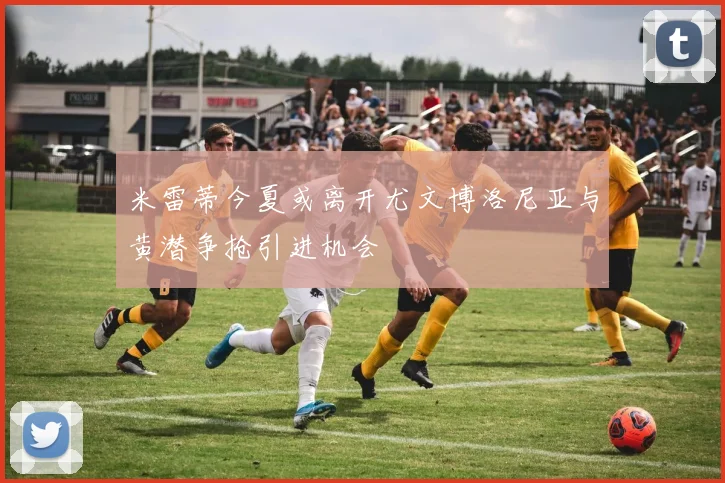 米雷蒂今夏或离开尤文博洛尼亚与黄潜争抢引进机会