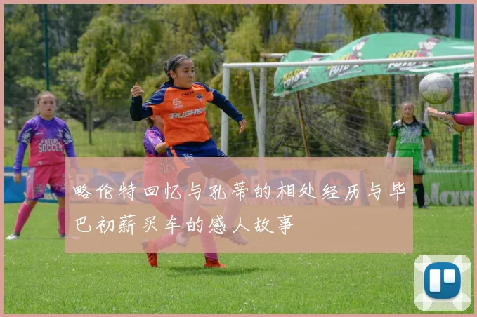 略伦特回忆与孔蒂的相处经历与毕巴初薪买车的感人故事