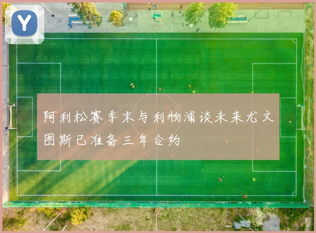 阿利松赛季末与利物浦谈未来尤文图斯已准备三年合约