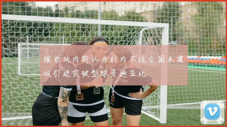 埃尔纳内斯认为科内不适合国米建议引进突破型球员迪亚比