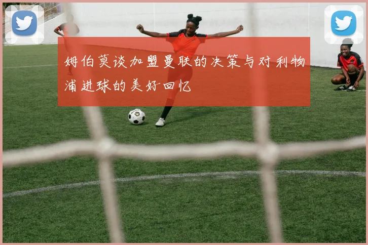 姆伯莫谈加盟曼联的决策与对利物浦进球的美好回忆