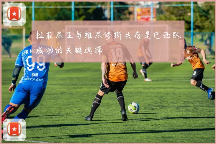 拉菲尼亚与维尼修斯共存是巴西队成功的关键选择