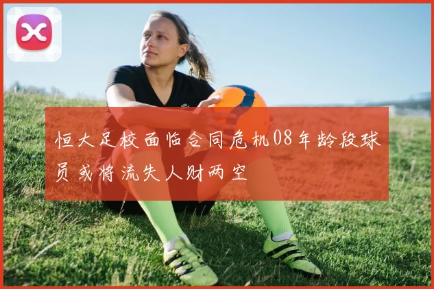恒大足校面临合同危机08年龄段球员或将流失人财两空