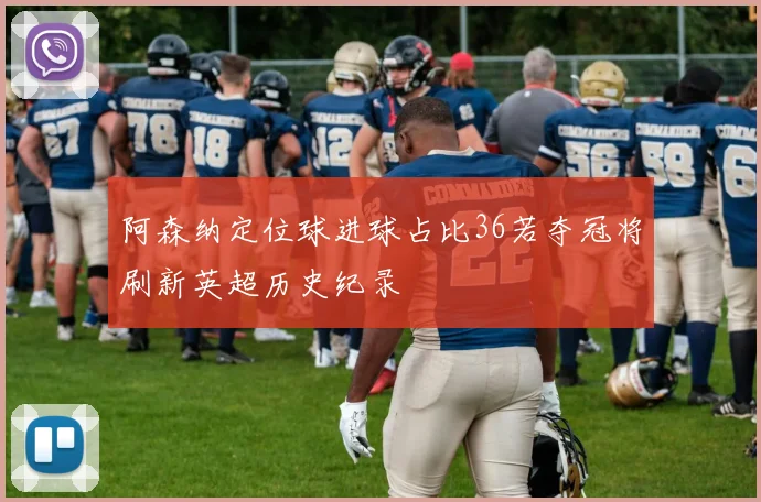 阿森纳定位球进球占比36若夺冠将刷新英超历史纪录