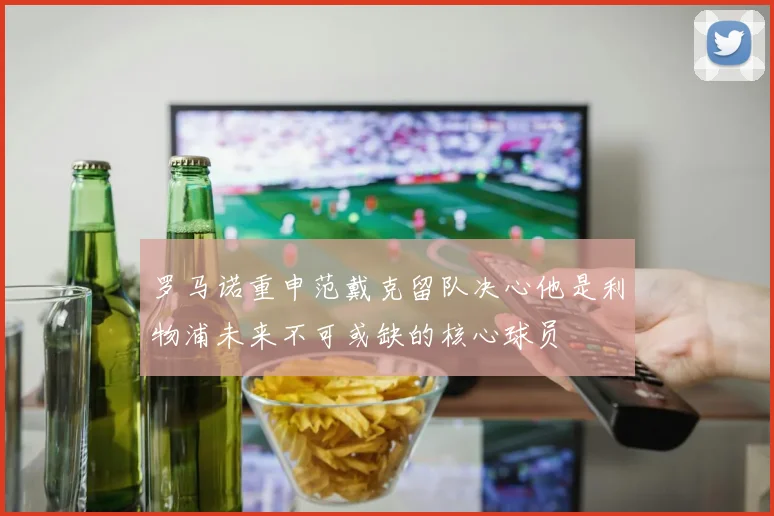 罗马诺重申范戴克留队决心他是利物浦未来不可或缺的核心球员