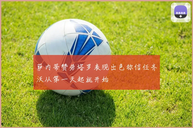萨内蒂赞劳塔罗表现出色称信任齐沃从第一天起就开始