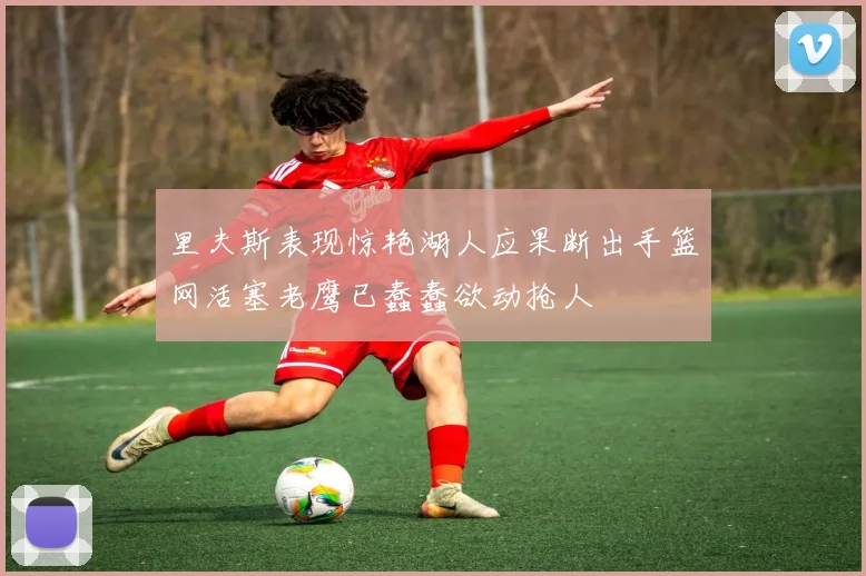 里夫斯表现惊艳湖人应果断出手篮网活塞老鹰已蠢蠢欲动抢人