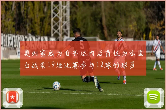 奥利塞成为自齐达内后首位为法国出战前19场比赛参与12球的球员