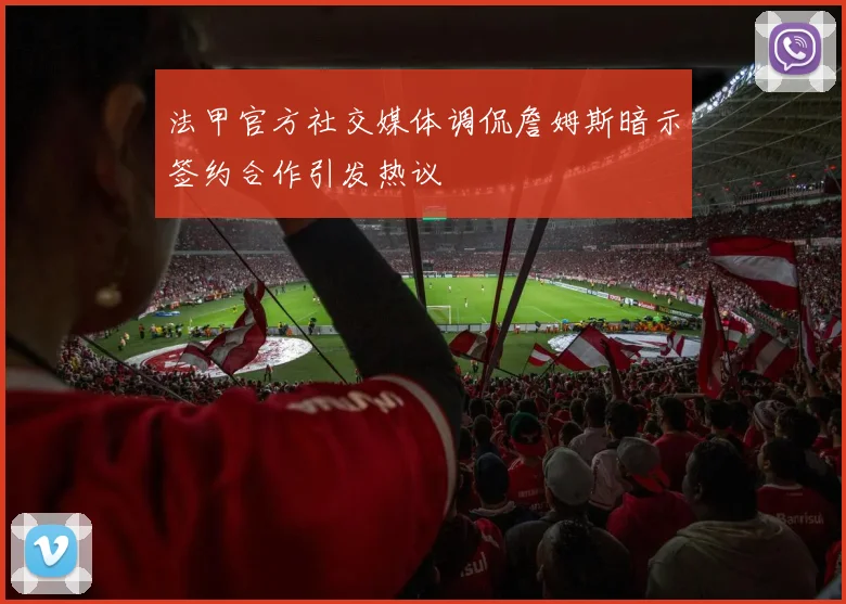 法甲官方社交媒体调侃詹姆斯暗示签约合作引发热议