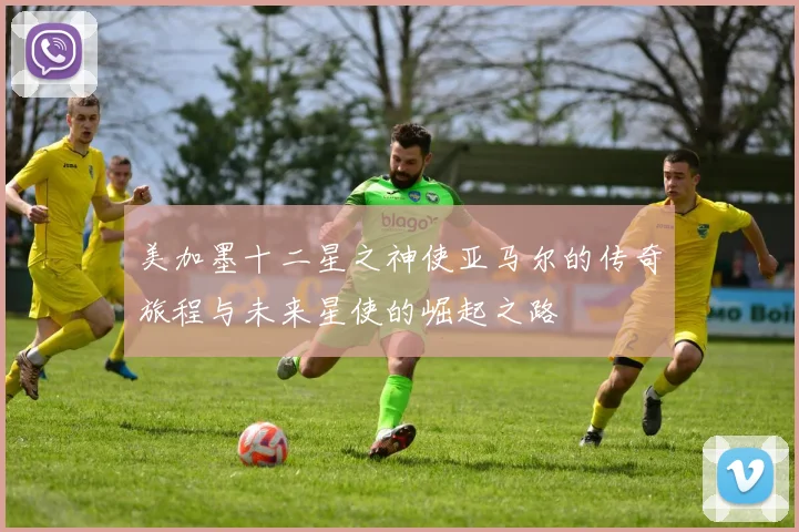 美加墨十二星之神使亚马尔的传奇旅程与未来星使的崛起之路