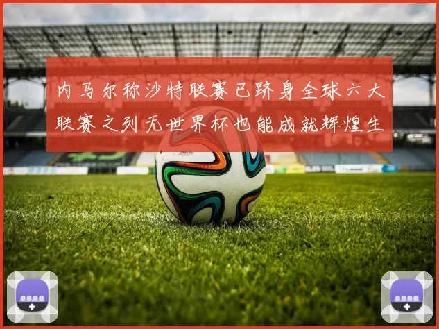 内马尔称沙特联赛已跻身全球六大联赛之列无世界杯也能成就辉煌生涯