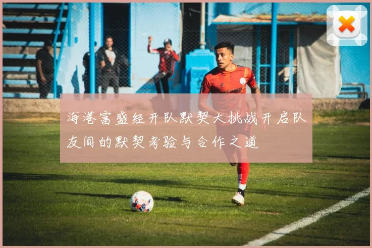 海港富盛经开队默契大挑战开启队友间的默契考验与合作之道