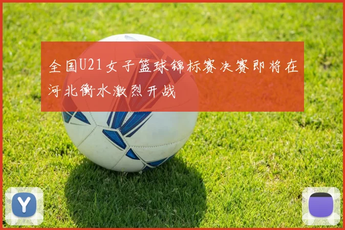 全国U21女子篮球锦标赛决赛即将在河北衡水激烈开战