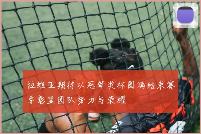 拉维亚期待以冠军奖杯圆满结束赛季彰显团队努力与荣耀