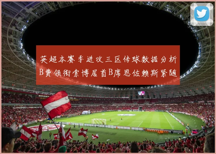英超本赛季进攻三区传球数据分析B费领衔索博居首B席恩佐赖斯紧随其后