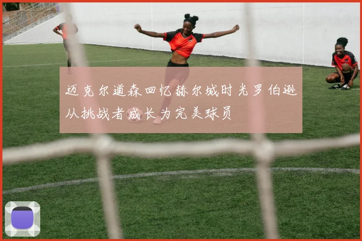 迈克尔道森回忆赫尔城时光罗伯逊从挑战者成长为完美球员