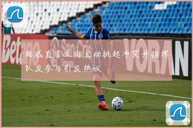 路威直言文班主动挑起冲突并指挥队友参与引发热议