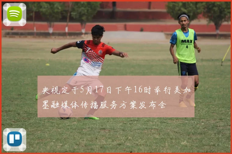 央视定于5月17日下午16时举行美加墨融媒体传播服务方案发布会