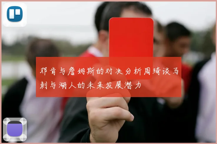 邓肯与詹姆斯的对决分析周琦谈马刺与湖人的未来发展潜力