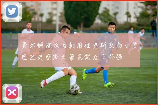费尔顿建议马刺用福克斯交易小贾巴里史密斯火箭急需后卫补强