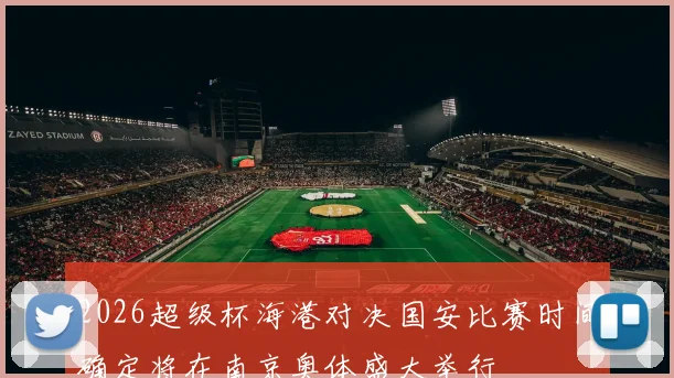 2026超级杯海港对决国安比赛时间确定将在南京奥体盛大举行