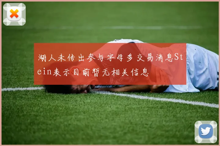 湖人未传出参与字母多交易消息Stein表示目前暂无相关信息